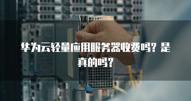 华为云轻量应用服务器收费吗?是真的吗?