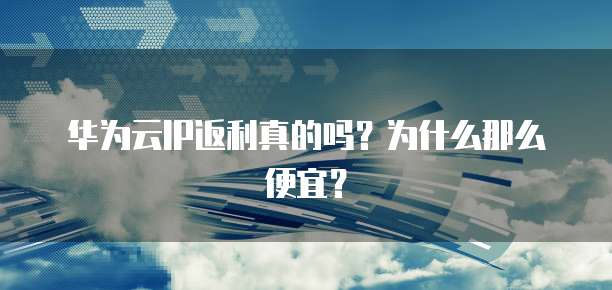 华为云IP返利真的吗?为什么那么便宜?