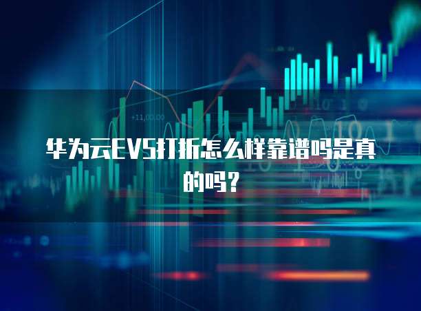 华为云EVS打折怎么样靠谱吗是真的吗？