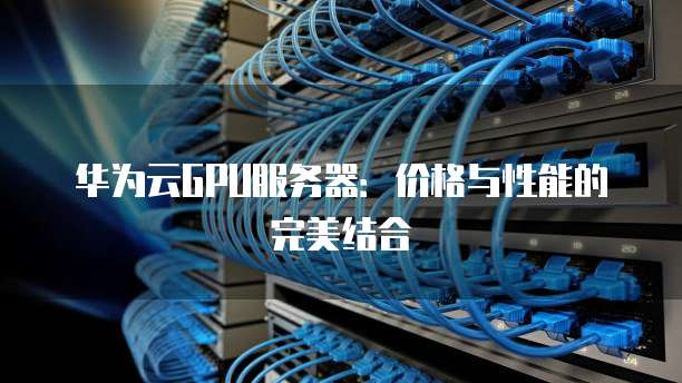 华为云GPU服务器:价格与性能的完美结合