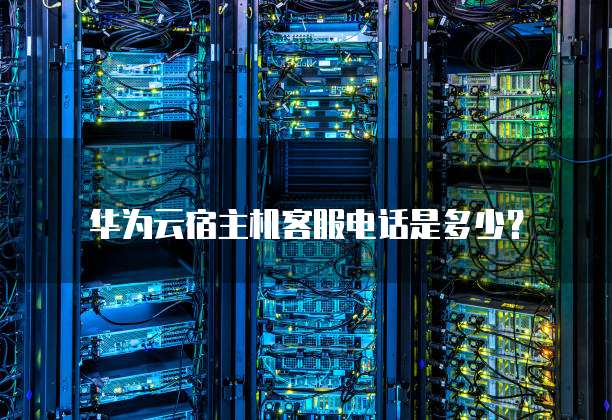 华为云宿主机客服电话是多少?