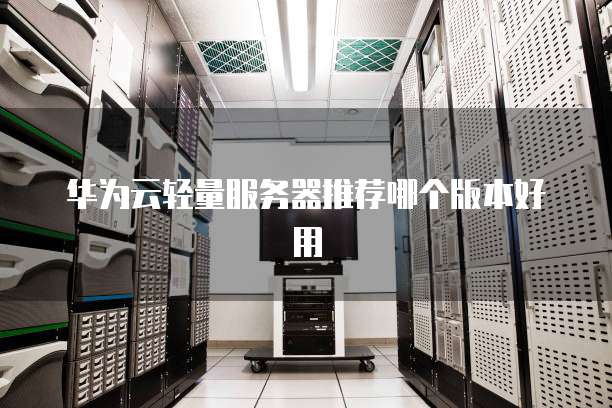 华为云轻量服务器推荐哪个版本好用