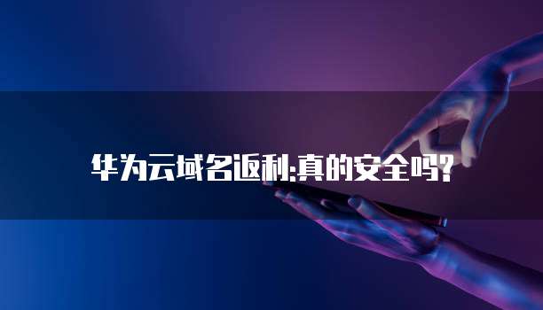华为云域名返利:真的安全吗?