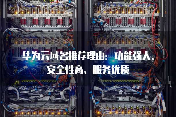 华为云域名推荐理由:功能强大、安全性高、服务优质