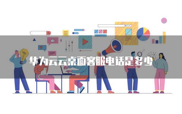 华为云云桌面客服电话是多少