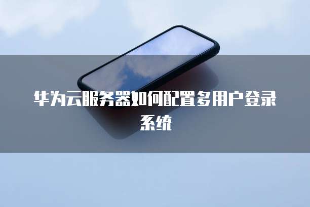 华为云服务器如何配置多用户登录系统