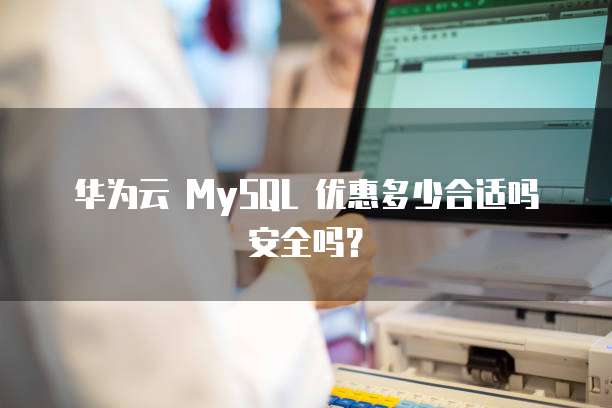 华为云 MySQL 优惠多少合适吗安全吗?