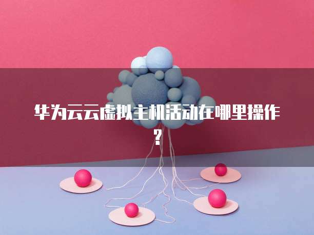 华为云云虚拟主机活动在哪里操作?