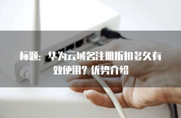 标题:华为云域名注册折扣多久有效使用?优势介绍