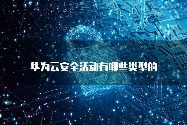 华为云安全活动有哪些类型的