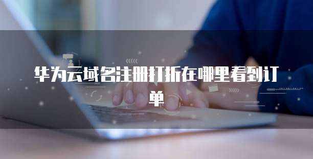 华为云域名注册打折在哪里看到订单