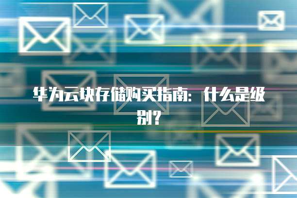 华为云块存储购买指南:什么是级别?