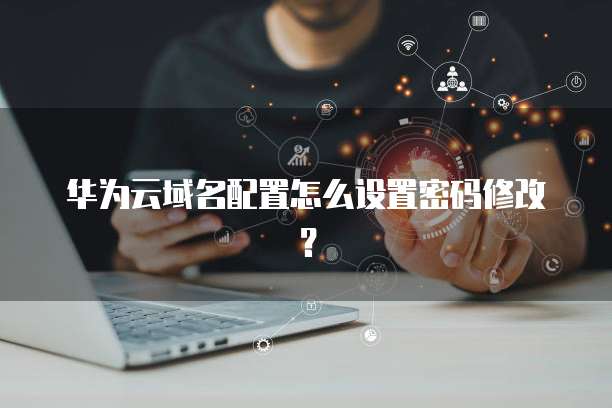 华为云域名配置怎么设置密码修改?