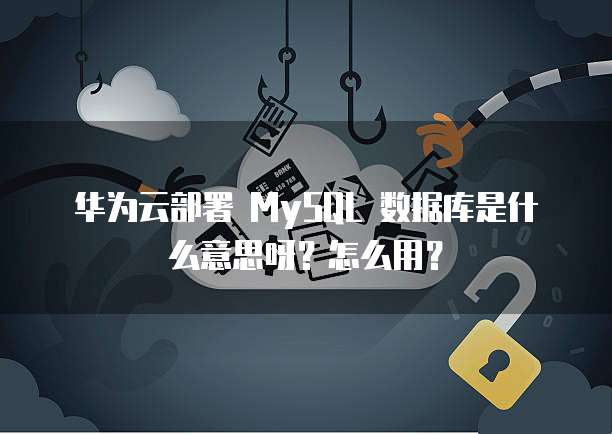 华为云部署 MySQL 数据库是什么意思呀?怎么用?