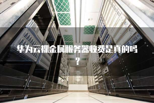 华为云裸金属服务器收费是真的吗?