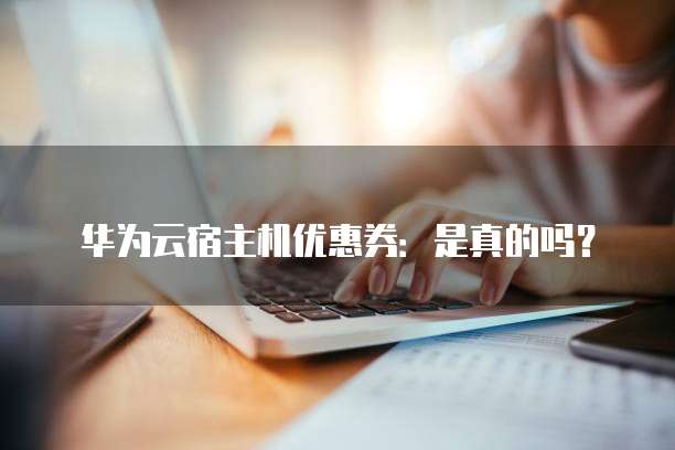 华为云宿主机优惠券:是真的吗?
