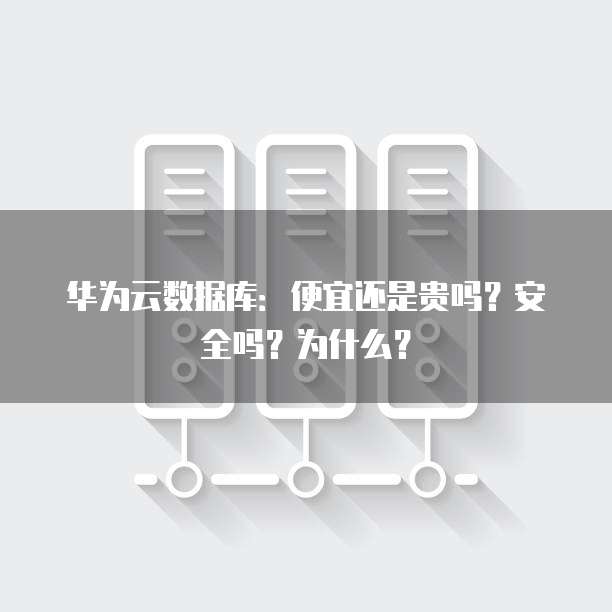 华为云数据库:便宜还是贵吗?安全吗?为什么?