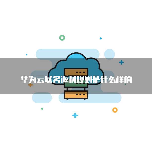 华为云域名返利规则是什么样的
