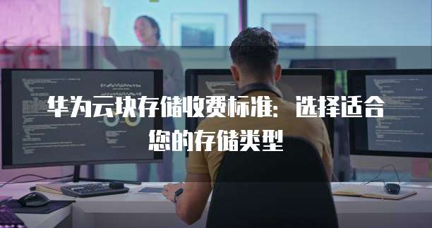 华为云块存储收费标准:选择适合您的存储类型