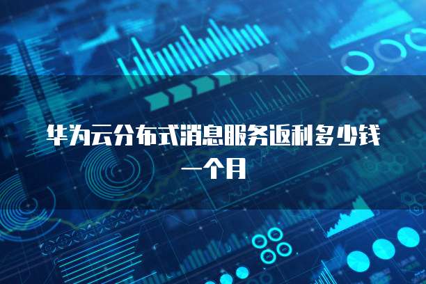 华为云分布式消息服务返利多少钱一个月