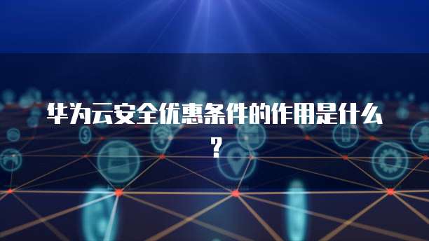 华为云安全优惠条件的作用是什么?