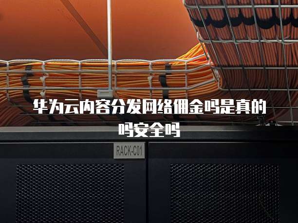华为云内容分发网络佣金吗是真的吗安全吗