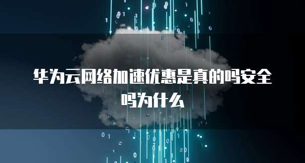 华为云网络加速优惠是真的吗安全吗为什么