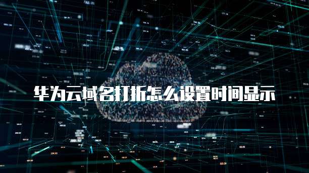 华为云域名打折怎么设置时间显示