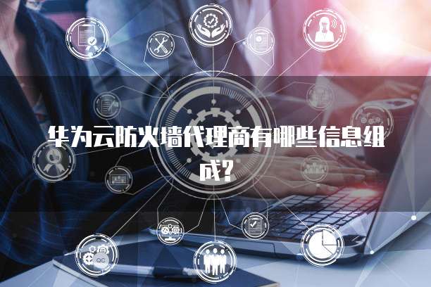 华为云防火墙代理商有哪些信息组成?