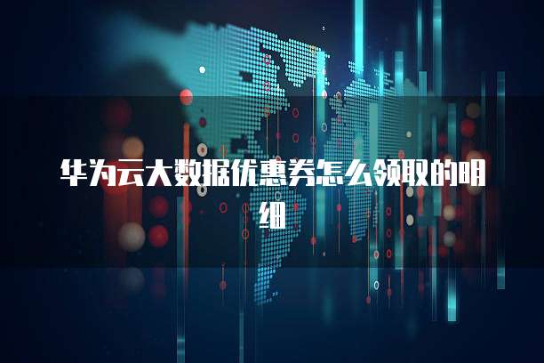 华为云大数据优惠券怎么领取的明细