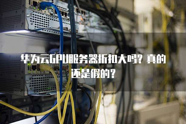 华为云GPU服务器折扣大吗?真的还是假的?