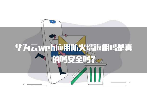 华为云web应用防火墙返佣吗是真的吗安全吗?