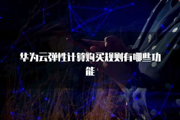 华为云弹性计算购买规则有哪些功能