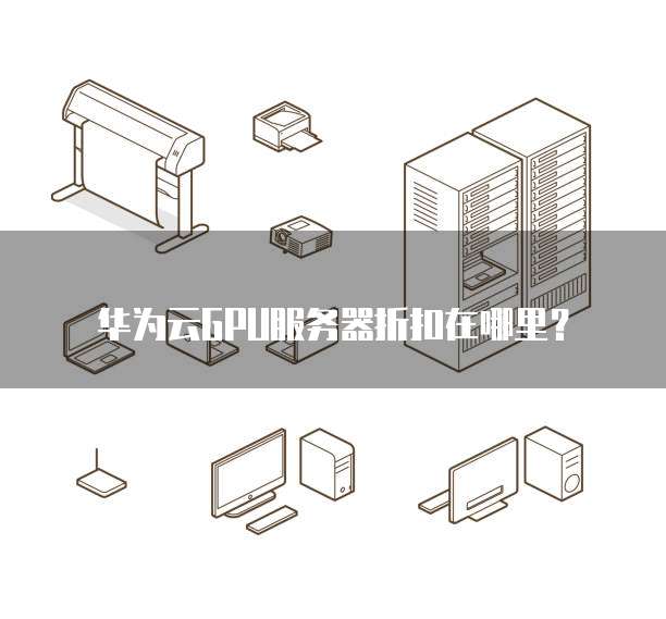 华为云GPU服务器折扣在哪里?
