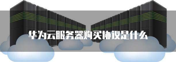 华为云服务器购买协议是什么