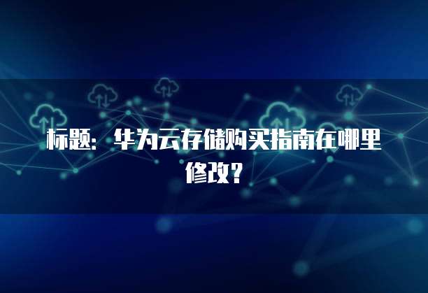 标题:华为云存储购买指南在哪里修改?