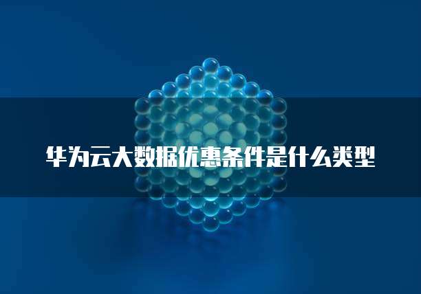 华为云大数据优惠条件是什么类型