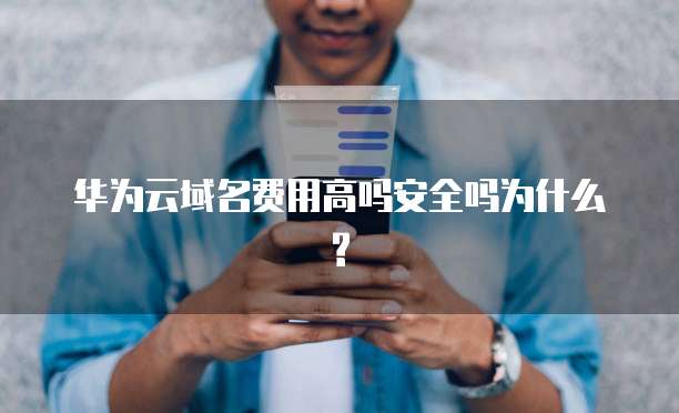 华为云域名费用高吗安全吗为什么?