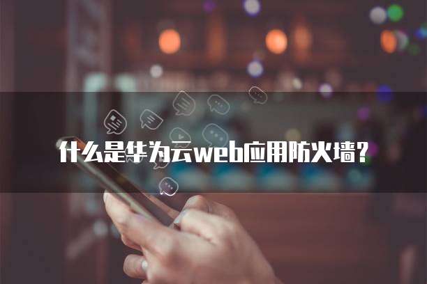 什么是华为云web应用防火墙?