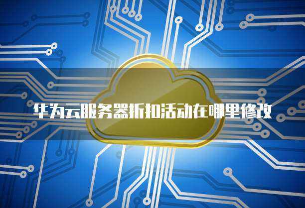 华为云服务器折扣活动在哪里修改