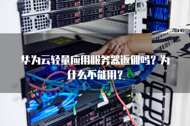 华为云轻量应用服务器返佣吗?为什么不能用?