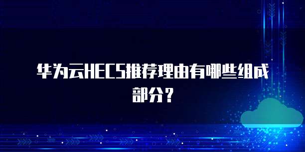 华为云HECS推荐理由有哪些组成部分?