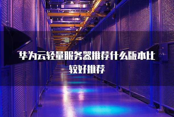 华为云轻量服务器推荐什么版本比较好推荐