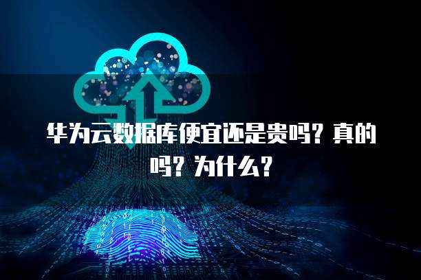 华为云数据库便宜还是贵吗?真的吗?为什么?