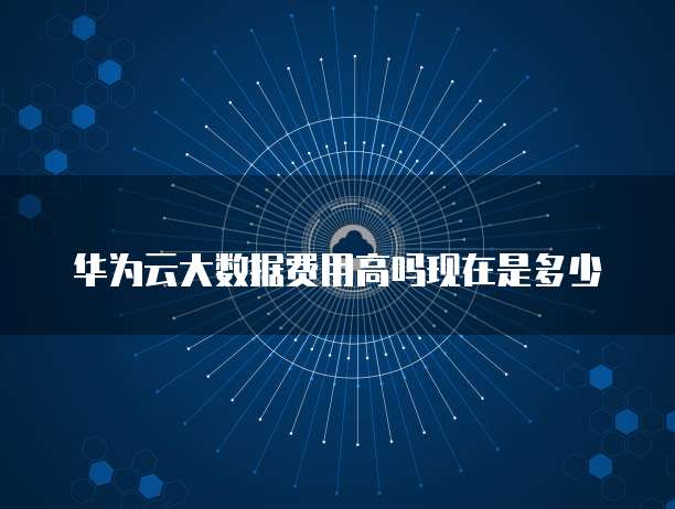华为云大数据费用高吗现在是多少