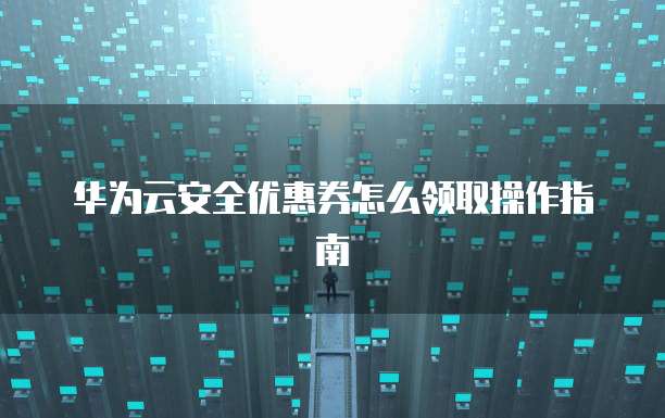 华为云安全优惠券怎么领取操作指南