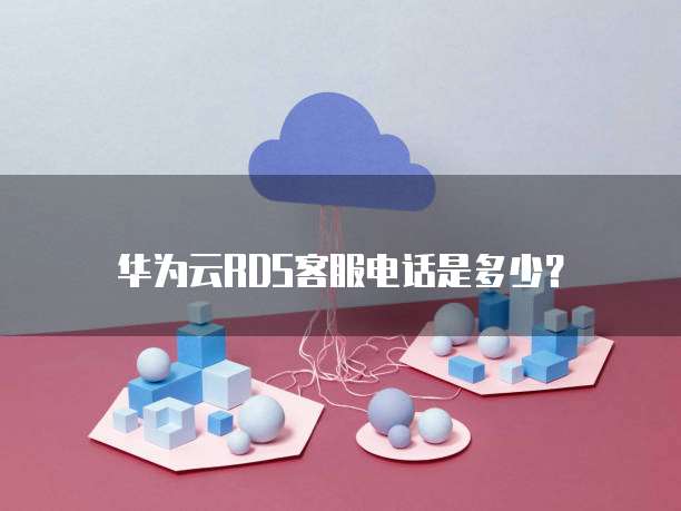 华为云RDS客服电话是多少?