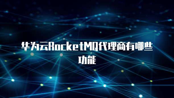 华为云RocketMQ代理商有哪些功能