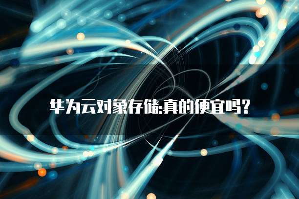 华为云对象存储:真的便宜吗?
