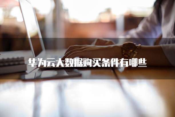 华为云大数据购买条件有哪些